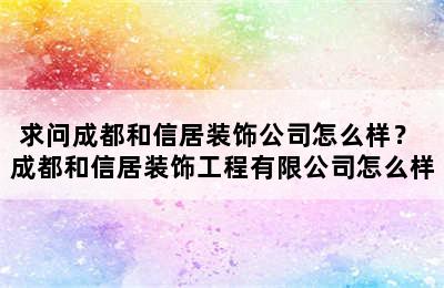 求问成都和信居装饰公司怎么样？ 成都和信居装饰工程有限公司怎么样